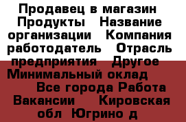 Продавец в магазин "Продукты › Название организации ­ Компания-работодатель › Отрасль предприятия ­ Другое › Минимальный оклад ­ 18 000 - Все города Работа » Вакансии   . Кировская обл.,Югрино д.